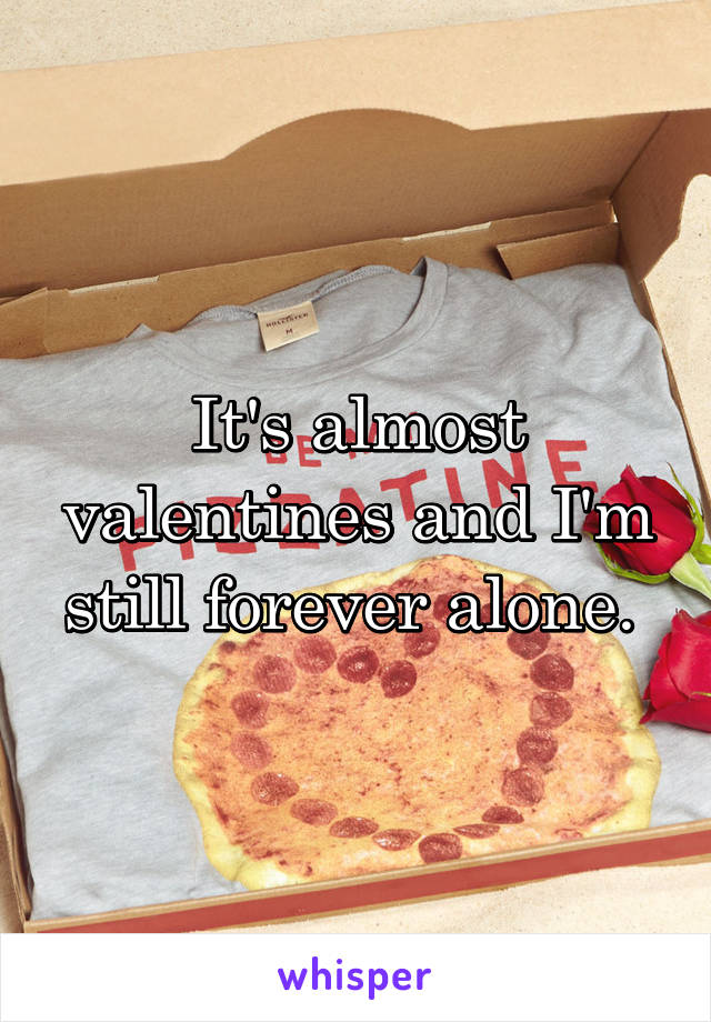 It's almost valentines and I'm still forever alone. 