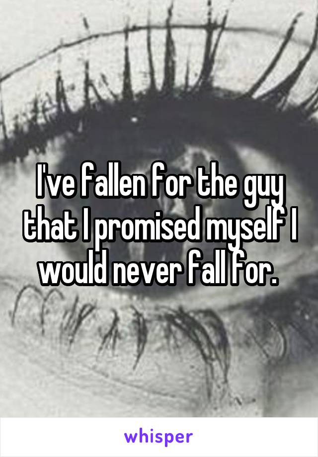 I've fallen for the guy that I promised myself I would never fall for. 