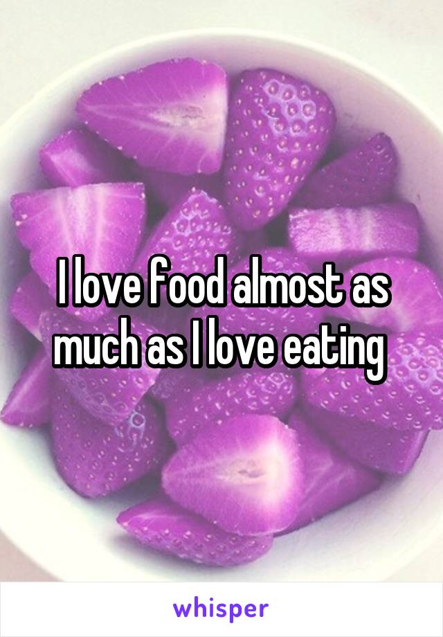 I love food almost as much as I love eating 