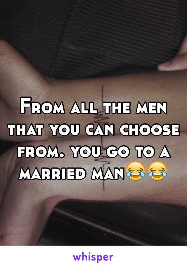 From all the men that you can choose from. you go to a married man😂😂