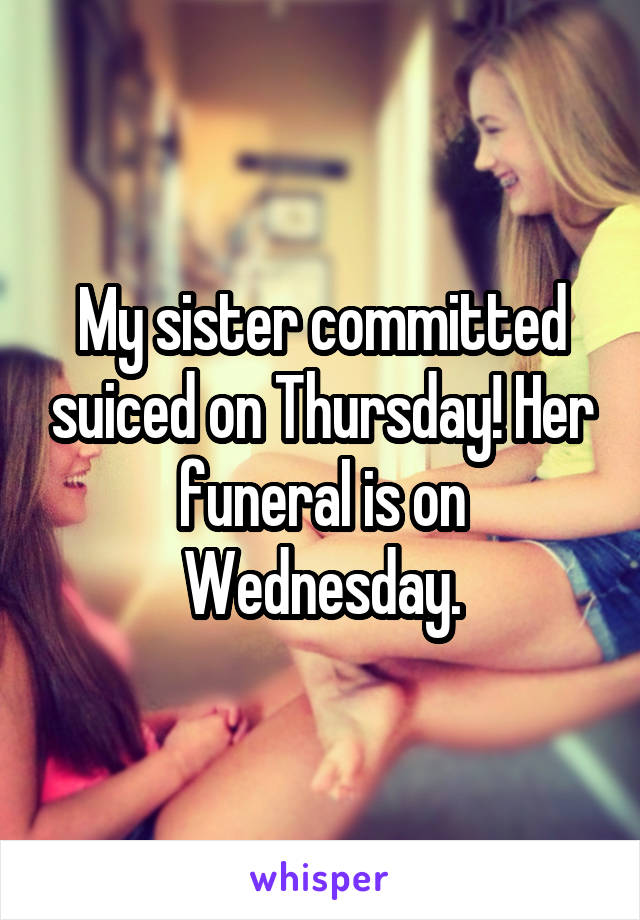 My sister committed suiced on Thursday! Her funeral is on Wednesday.