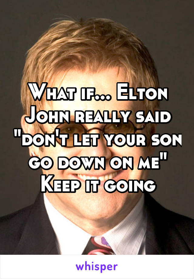 What if... Elton John really said "don't let your son go down on me"
Keep it going