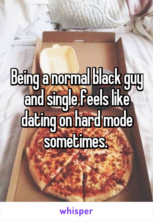 Being a normal black guy and single feels like dating on hard mode sometimes. 