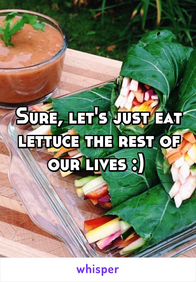 Sure, let's just eat lettuce the rest of our lives :) 