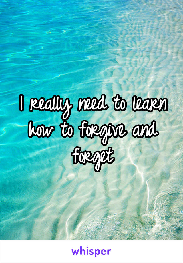 I really need to learn how to forgive and forget