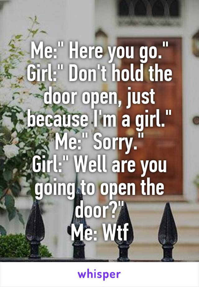 Me:" Here you go."
Girl:" Don't hold the door open, just because I'm a girl."
Me:" Sorry."
Girl:" Well are you going to open the door?"
Me: Wtf