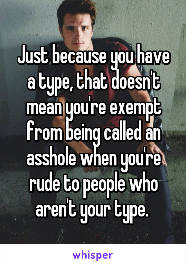 Just because you have a type, that doesn't mean you're exempt from being called an asshole when you're rude to people who aren't your type. 