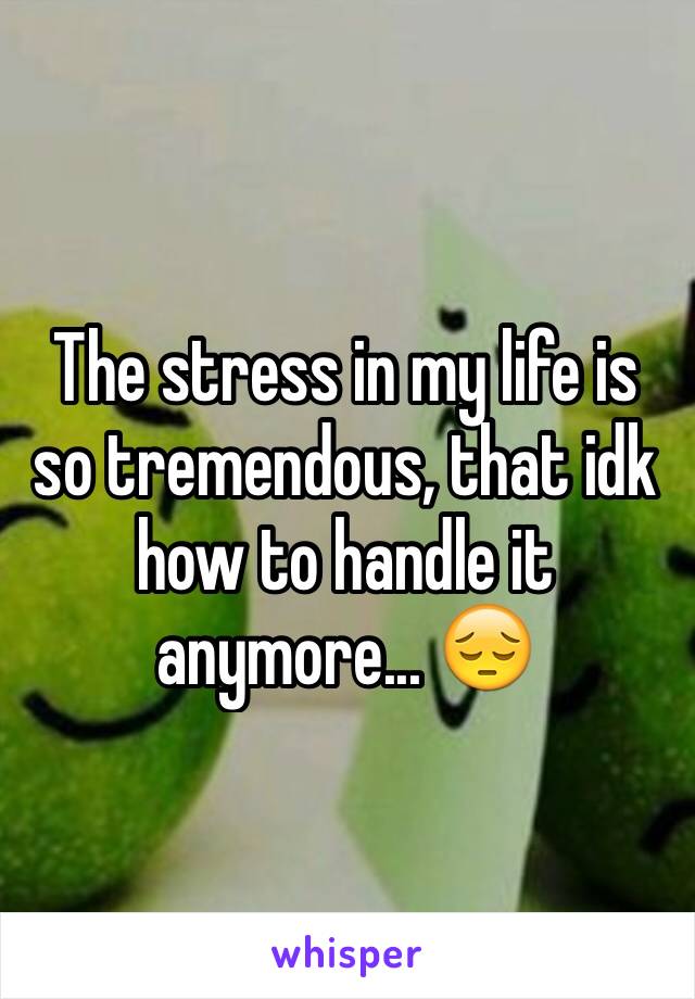 The stress in my life is so tremendous, that idk how to handle it anymore... 😔