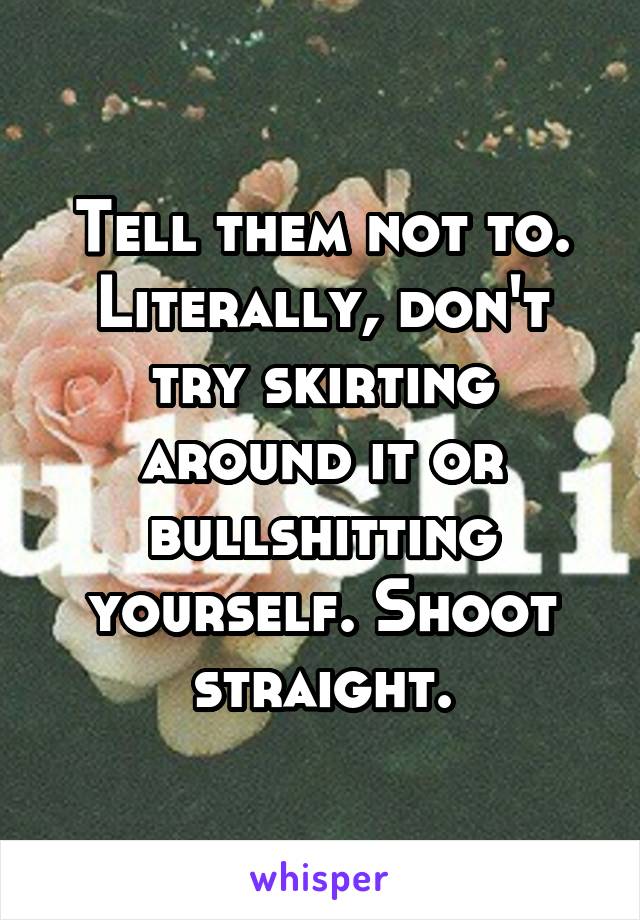 Tell them not to.
Literally, don't try skirting around it or bullshitting yourself. Shoot straight.