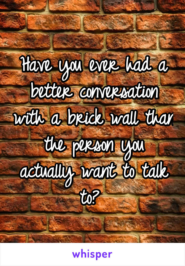 Have you ever had a better conversation with a brick wall than the person you actually want to talk to? 