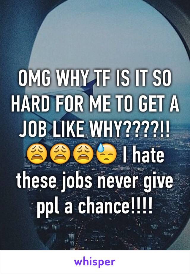 OMG WHY TF IS IT SO HARD FOR ME TO GET A JOB LIKE WHY????!! 😩😩😩😓 I hate these jobs never give ppl a chance!!!!