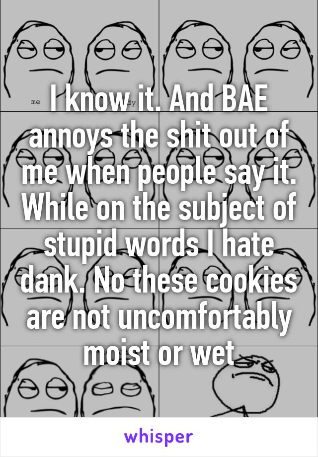 I know it. And BAE annoys the shit out of me when people say it. While on the subject of stupid words I hate dank. No these cookies are not uncomfortably moist or wet