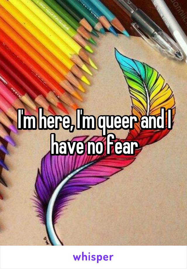 I'm here, I'm queer and I have no fear