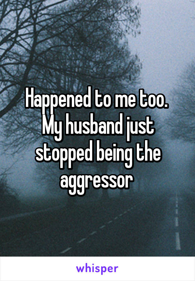 Happened to me too. 
My husband just stopped being the aggressor 