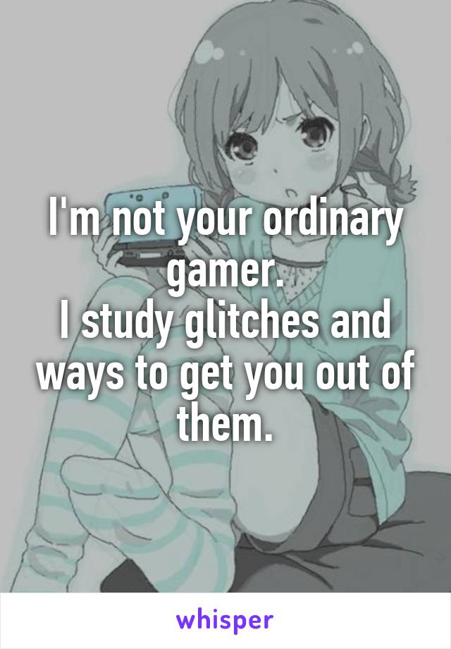 I'm not your ordinary gamer.
I study glitches and ways to get you out of them.