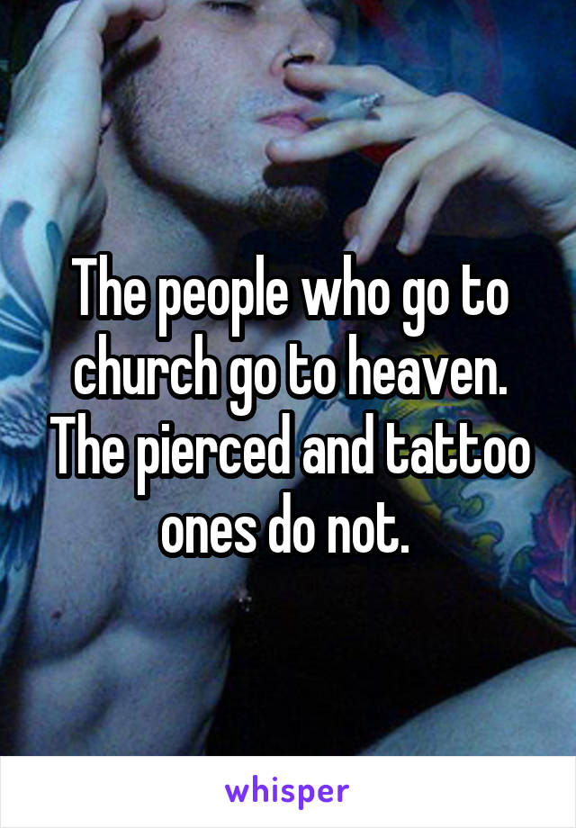 The people who go to church go to heaven. The pierced and tattoo ones do not. 