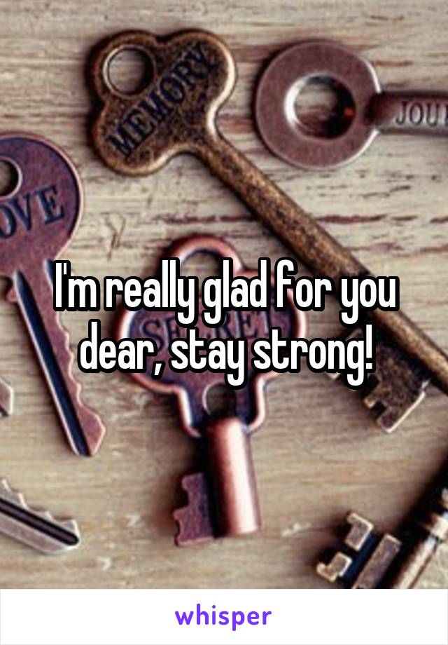 I'm really glad for you dear, stay strong!