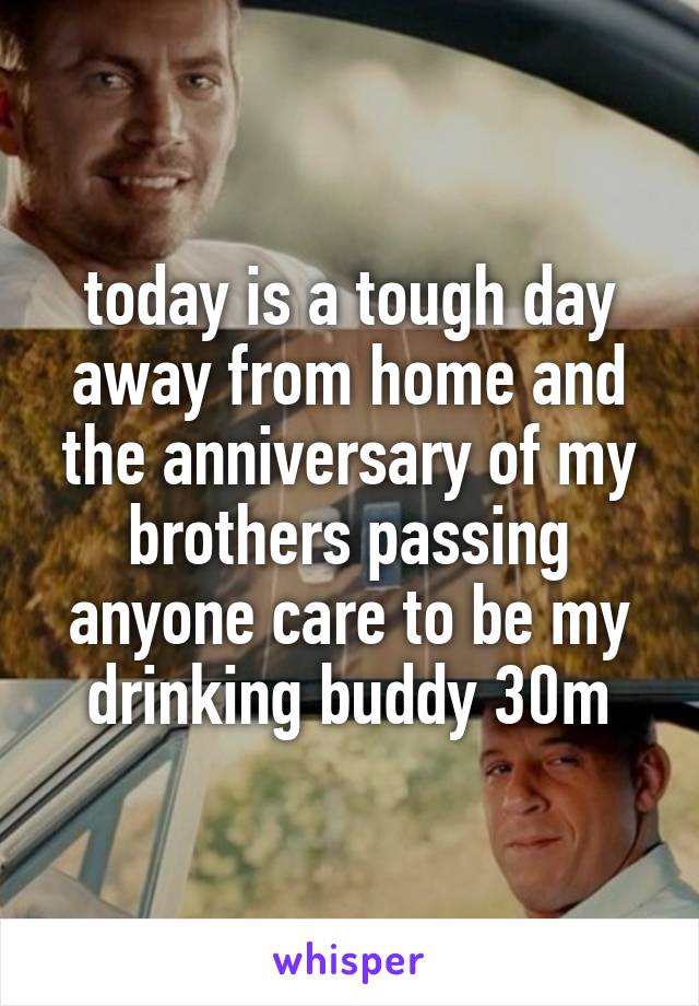 today is a tough day away from home and the anniversary of my brothers passing anyone care to be my drinking buddy 30m