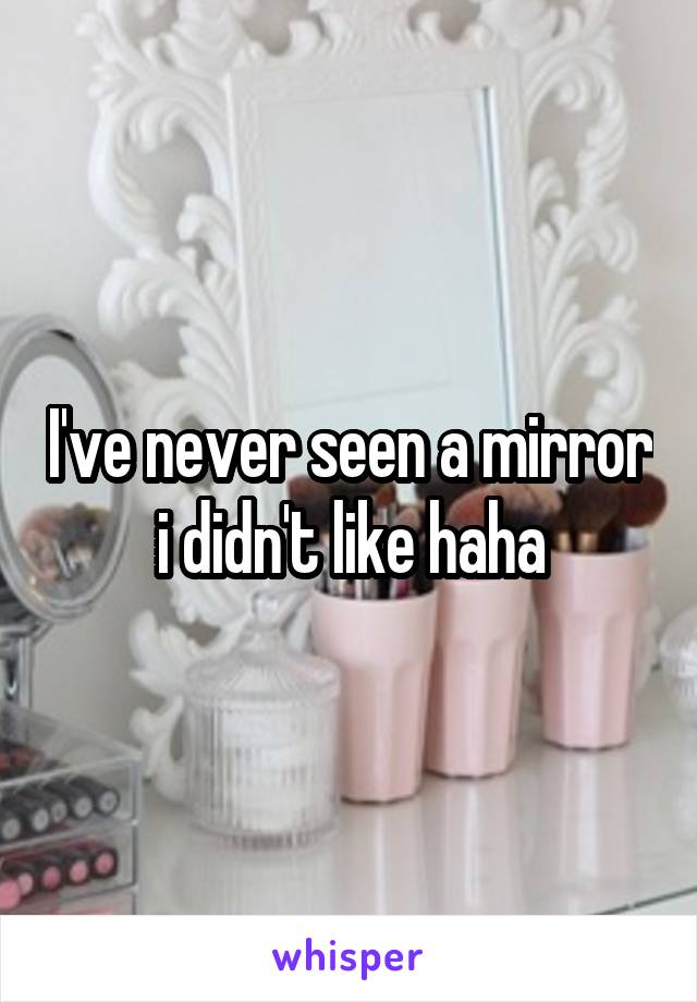 I've never seen a mirror i didn't like haha