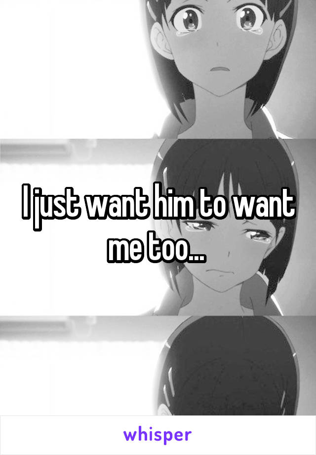 I just want him to want me too... 