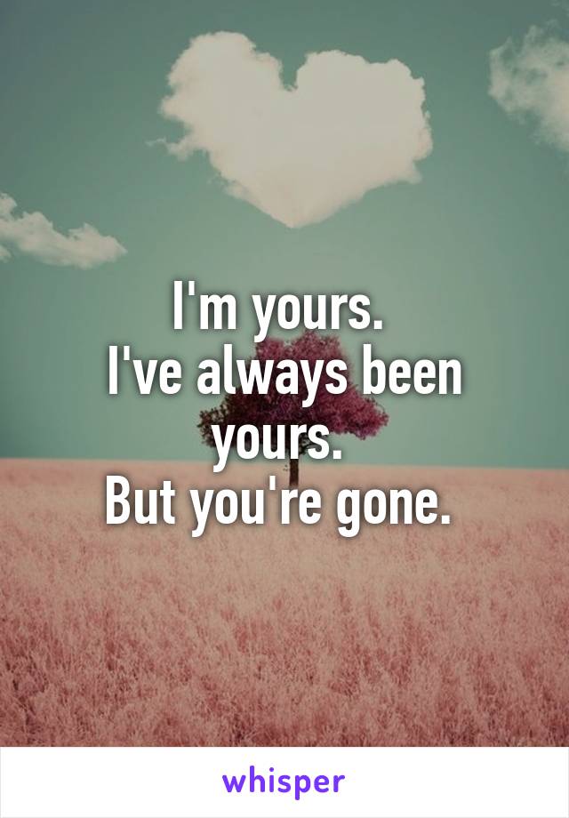 I'm yours. 
I've always been yours. 
But you're gone. 