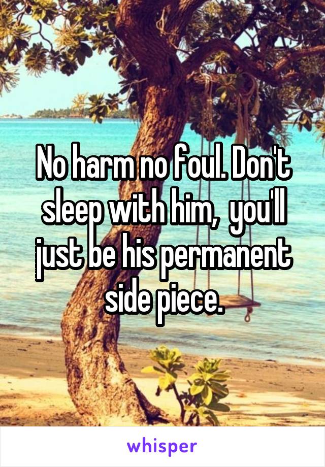 No harm no foul. Don't sleep with him,  you'll just be his permanent side piece.