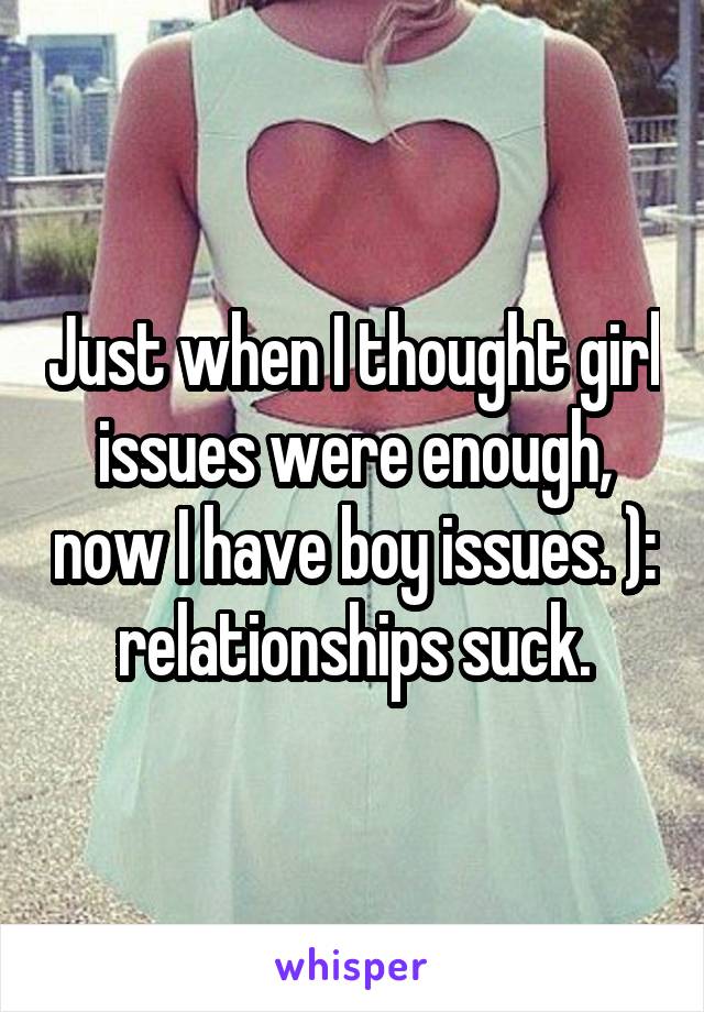 Just when I thought girl issues were enough, now I have boy issues. ): relationships suck.