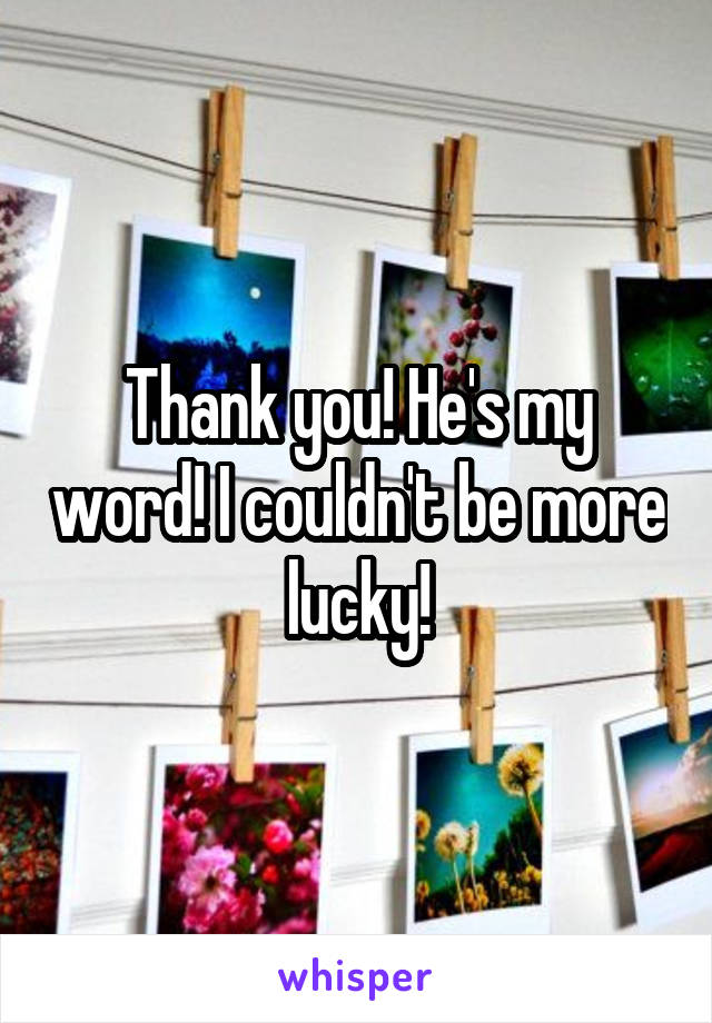 Thank you! He's my word! I couldn't be more lucky!