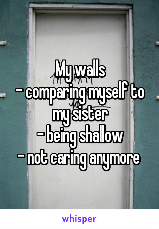 My walls
- comparing myself to my sister
- being shallow
- not caring anymore 