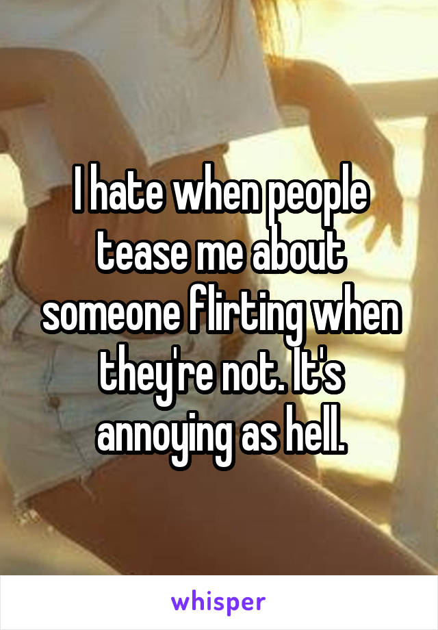 I hate when people tease me about someone flirting when they're not. It's annoying as hell.