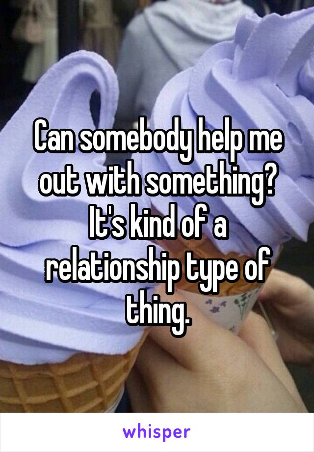 Can somebody help me out with something? It's kind of a relationship type of thing.