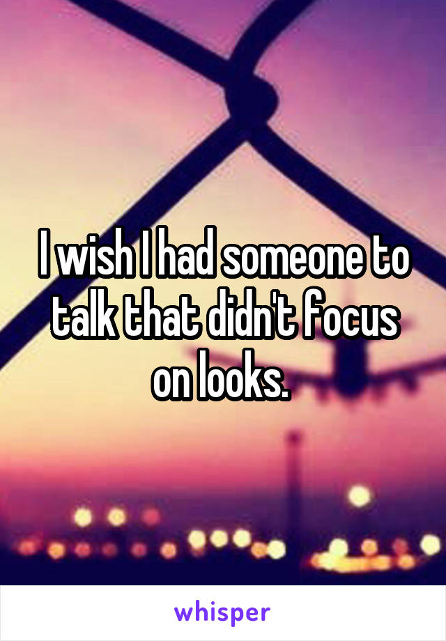 I wish I had someone to talk that didn't focus on looks. 