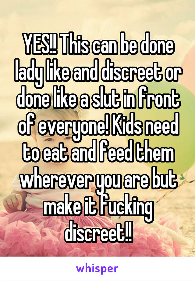 YES!! This can be done lady like and discreet or done like a slut in front of everyone! Kids need to eat and feed them wherever you are but make it fucking discreet!!