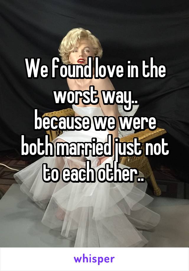 We found love in the worst way..
because we were both married just not to each other.. 
