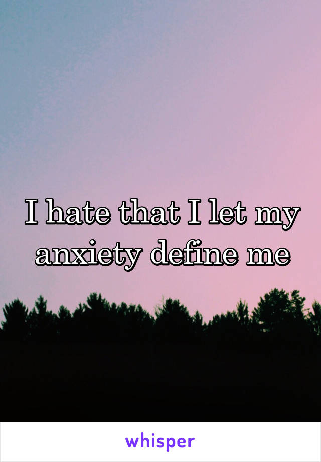 I hate that I let my anxiety define me