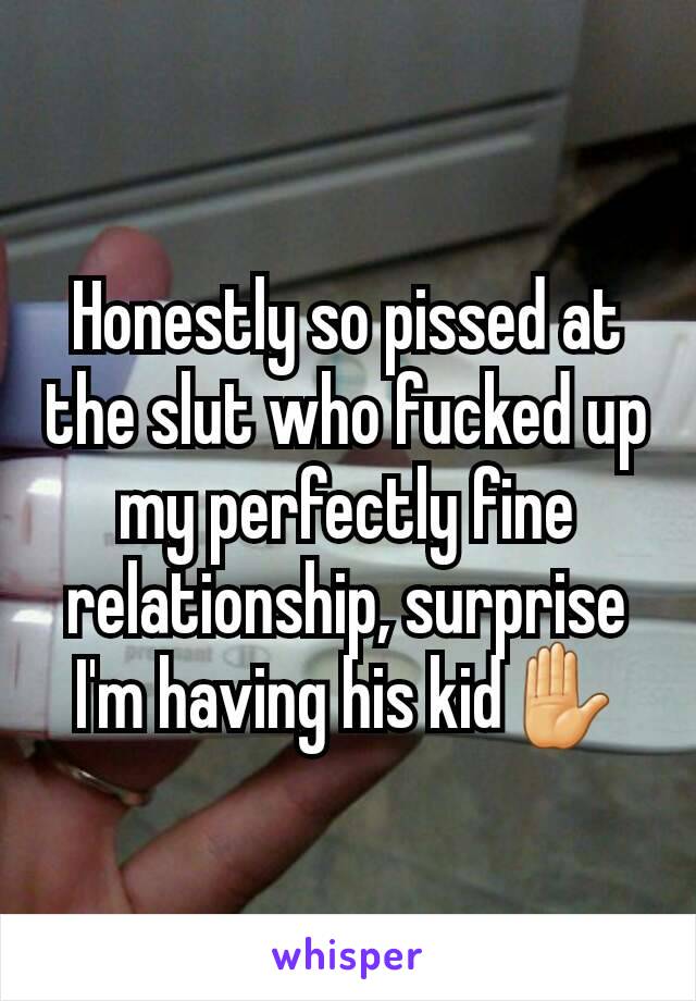 Honestly so pissed at the slut who fucked up my perfectly fine relationship, surprise  I'm having his kid✋