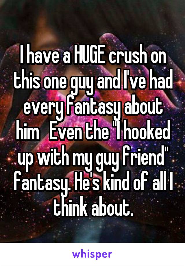 I have a HUGE crush on this one guy and I've had every fantasy about him   Even the "I hooked up with my guy friend" fantasy. He's kind of all I think about.