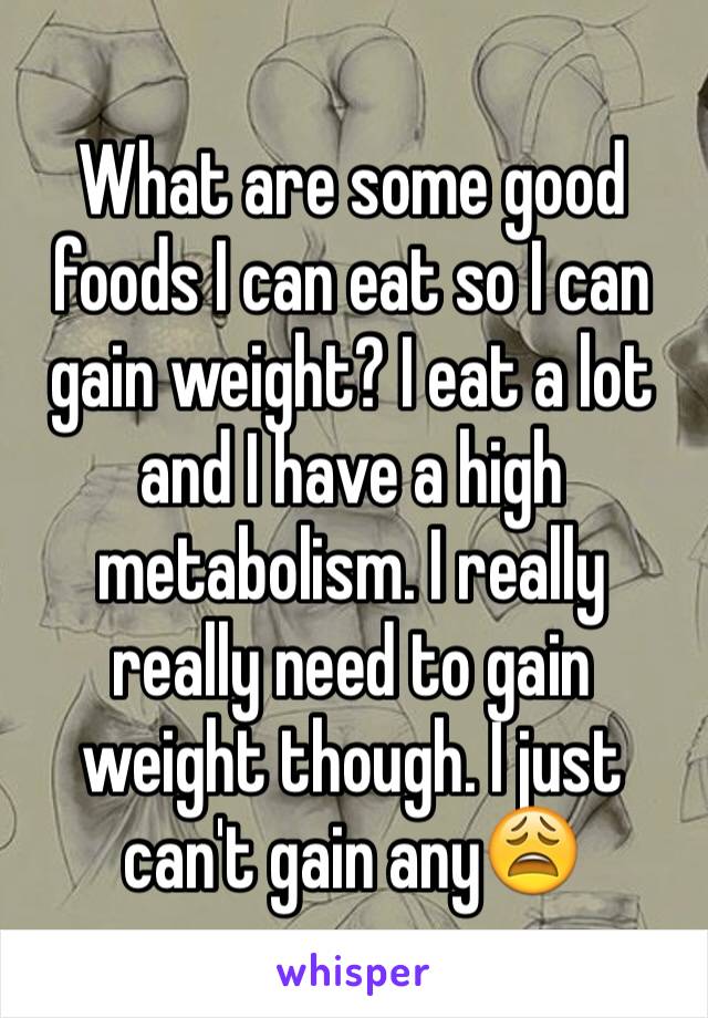 What are some good foods I can eat so I can gain weight? I eat a lot and I have a high metabolism. I really really need to gain weight though. I just can't gain any😩