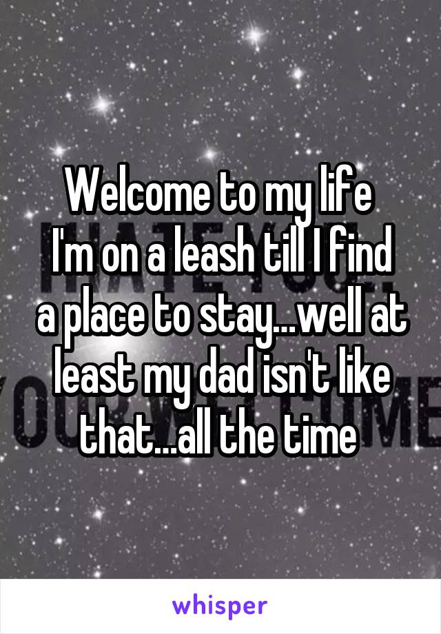 Welcome to my life 
I'm on a leash till I find a place to stay…well at least my dad isn't like that…all the time 