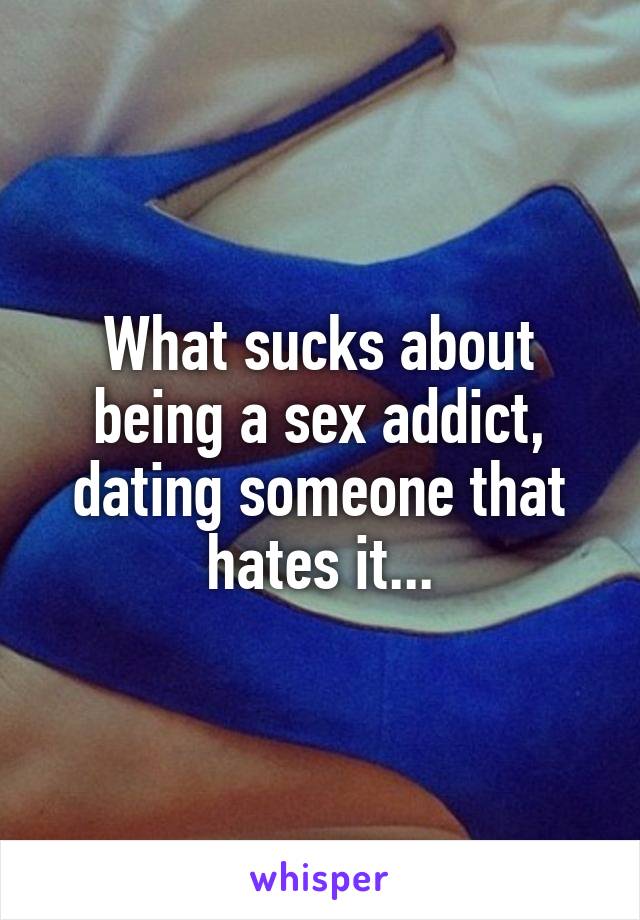 What sucks about being a sex addict, dating someone that hates it...