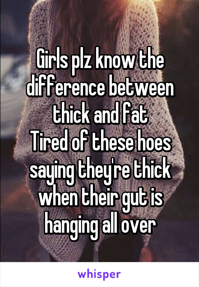 Girls plz know the difference between thick and fat
Tired of these hoes saying they're thick when their gut is hanging all over