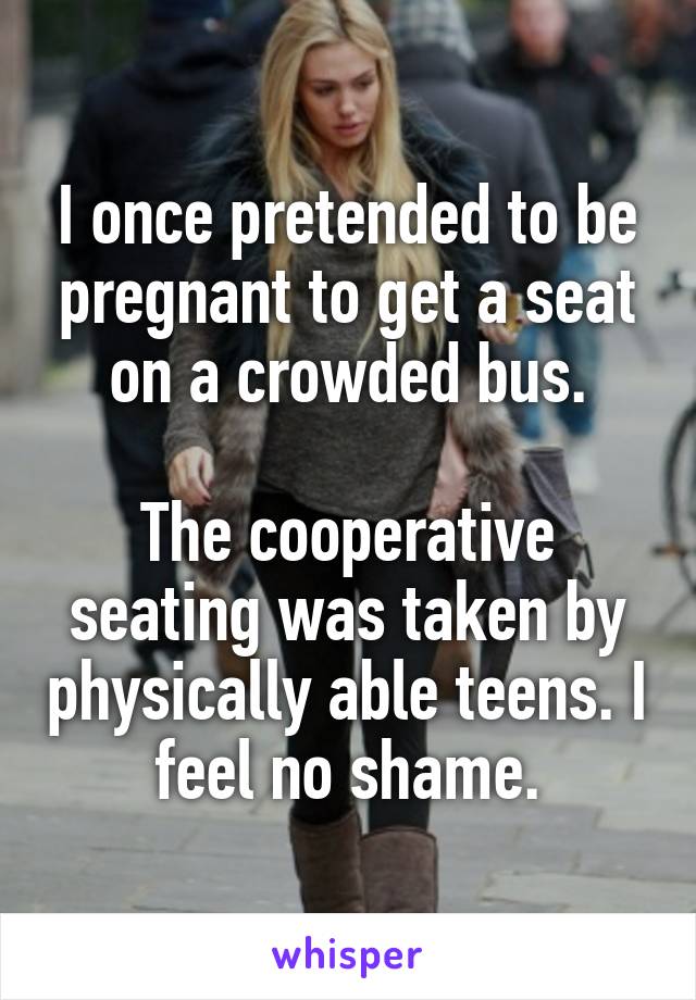 I once pretended to be pregnant to get a seat on a crowded bus.

The cooperative seating was taken by physically able teens. I feel no shame.