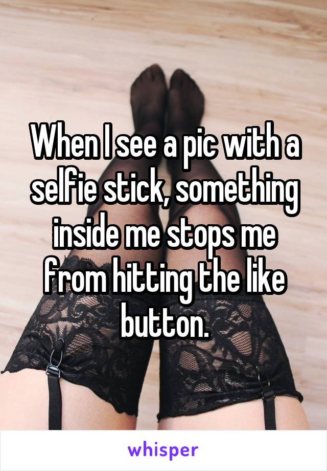 When I see a pic with a selfie stick, something inside me stops me from hitting the like button.