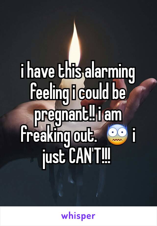 i have this alarming feeling i could be pregnant!! i am freaking out.  😨 i just CAN'T!!! 