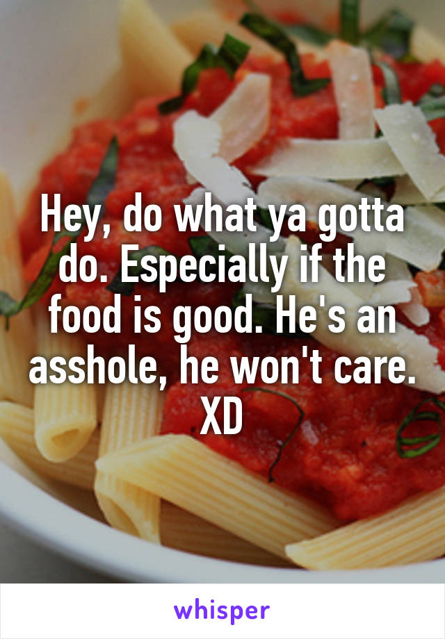 Hey, do what ya gotta do. Especially if the food is good. He's an asshole, he won't care. XD