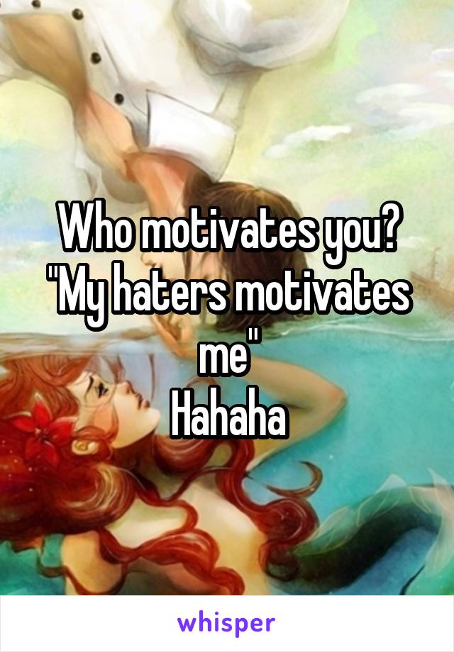 Who motivates you?
"My haters motivates me"
Hahaha