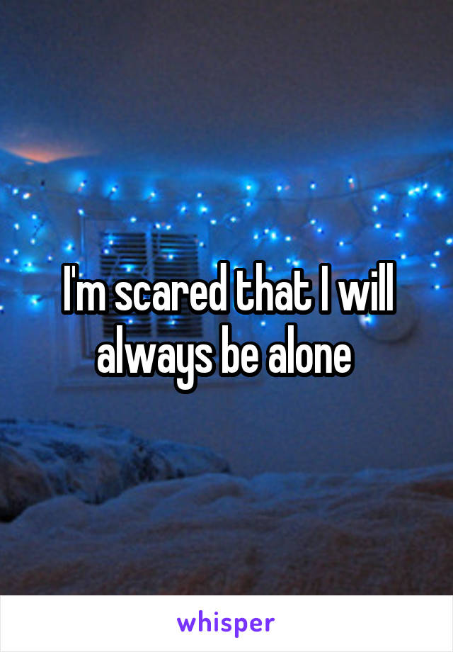 I'm scared that I will always be alone 