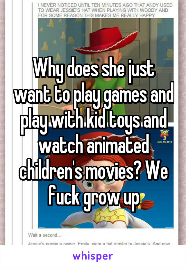 Why does she just want to play games and play with kid toys and watch animated children's movies? We fuck grow up