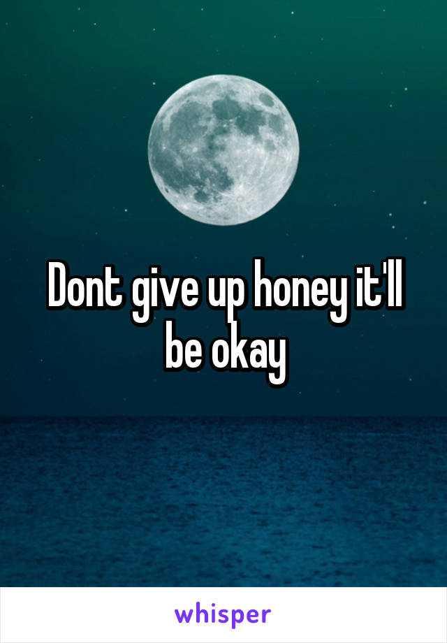 Dont give up honey it'll be okay