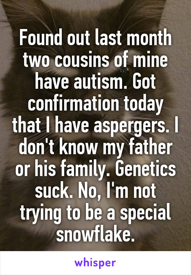 Found out last month two cousins of mine have autism. Got confirmation today that I have aspergers. I don't know my father or his family. Genetics suck. No, I'm not trying to be a special snowflake.